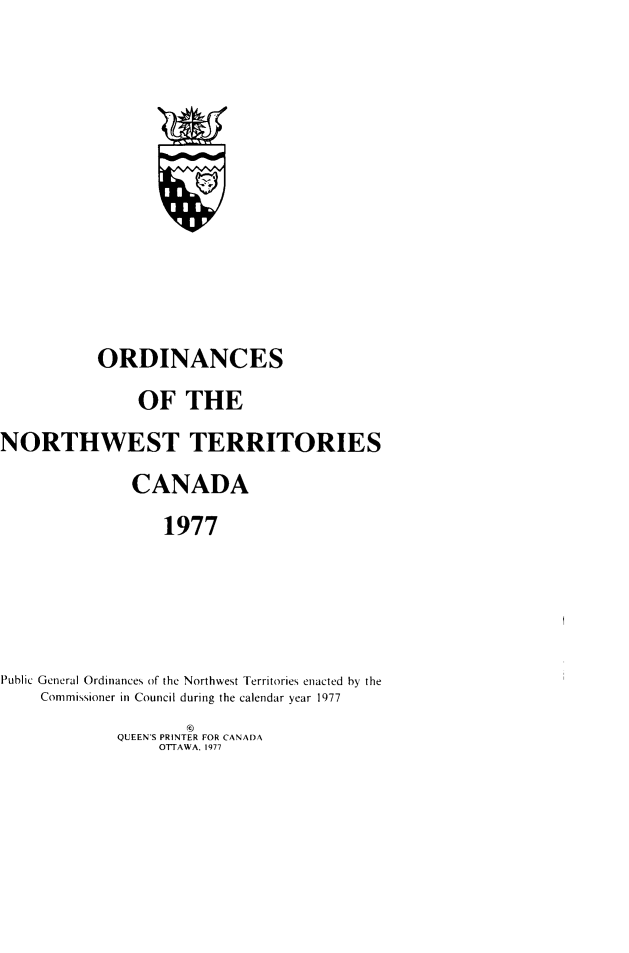 handle is hein.psc/stunorwt0064 and id is 1 raw text is: 















           ORDINANCES

               OF THE

NORTHWEST TERRITORIES

               CANADA

                  1977






Public General Ordinances of the Northwest Territories enacted by the
    Commissioner in Council during the calendar year 1977
                     ©
             QUEEN'S PRINTER FOR CANA)A
                  OTTAWA. 1977



