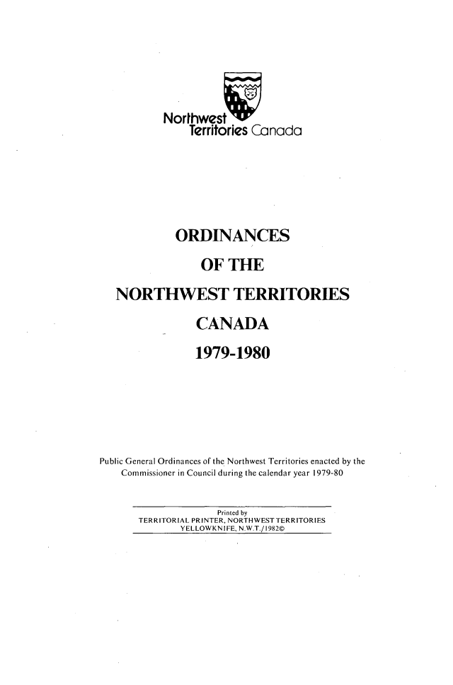 handle is hein.psc/stunorwt0066 and id is 1 raw text is: 





           Northwestv
               Territories Canada





             ORDINANCES
                 OF THE
   NORTHWEST TERRITORIES
                CANADA
                1979-1980





Public General Ordinances of the Northwest Territories enacted by the
    Commissioner in Council during the calendar year 1979-80


             Printed by
TERRITORIAL PRINTER, NORTHWEST TERRITORIES
       YELLOWKN 1FE, N.W.T./1982©


