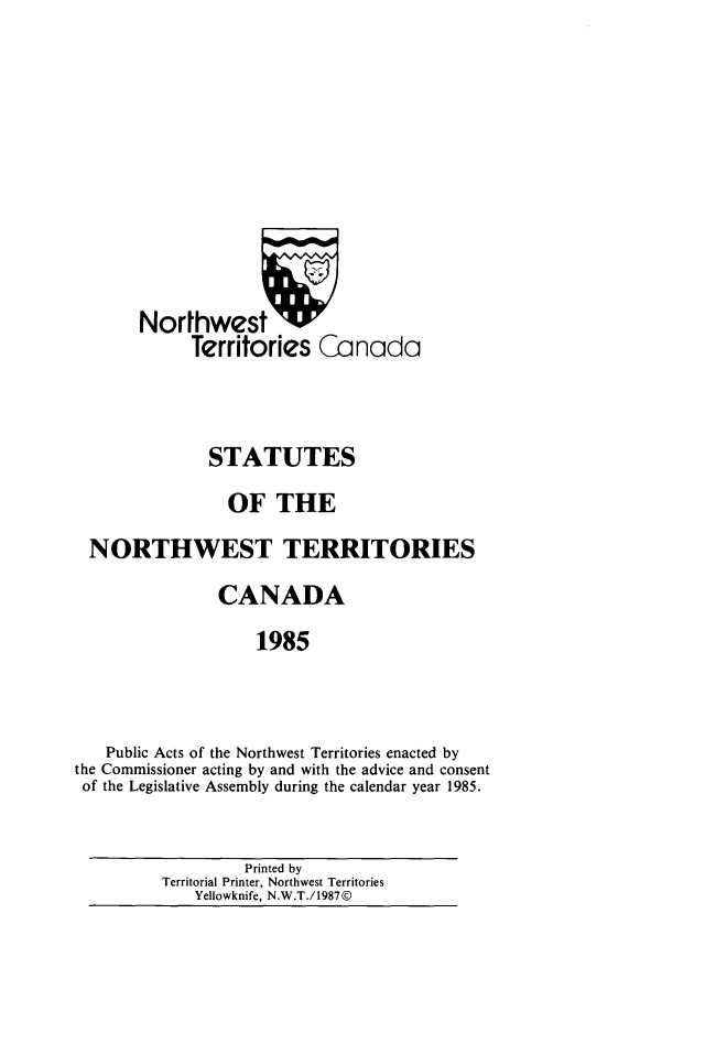 handle is hein.psc/stunorwt0072 and id is 1 raw text is: 









       Northwest '
            Territories Canada



              STATUTES
                OF THE
  NORTHWEST TERRITORIES
               CANADA
                   1985


   Public Acts of the Northwest Territories enacted by
the Commissioner acting by and with the advice and consent
of the Legislative Assembly during the calendar year 1985.


         Printed by
Territorial Printer, Northwest Territories
   Yellowknife, N.W.T./1987©


