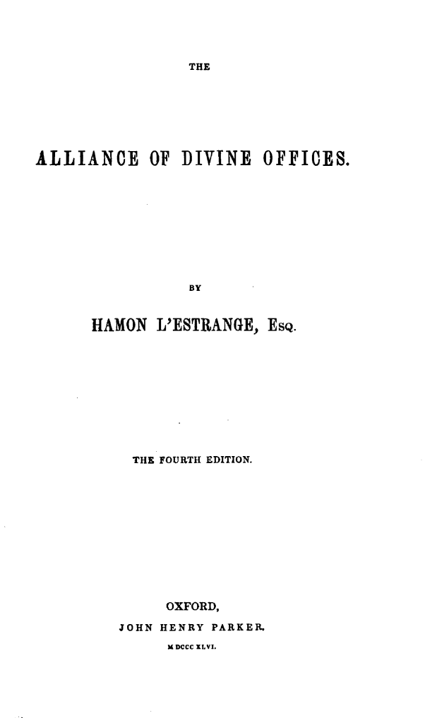 handle is hein.religion/alldvof0001 and id is 1 raw text is: 




THE


ALLIANCE OF DIVINE OFFICES.










                 BY


      HAMON L'ESTRANGE, ESQ.


THE FOURTH EDITION.












     OXFORD,

JOHN HENRY PARKER.


M DCCC XLVI.


