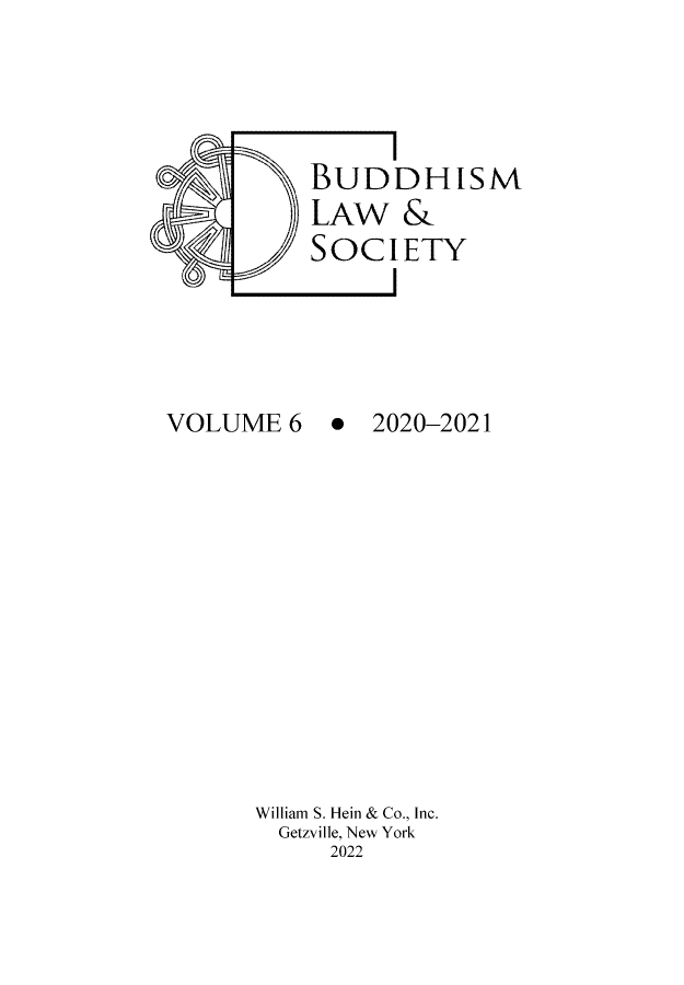 handle is hein.religion/budlwsoc0006 and id is 1 raw text is: BUDDHISM
LAW &
SOCIETY

VOLUME 6

. 2020-2021

William S. Hein & Co., Inc.
Getzville, New York
2022

4


