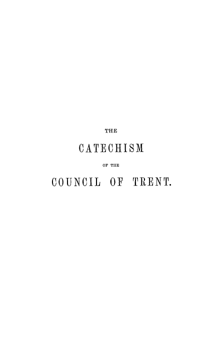 handle is hein.religion/cateournt0001 and id is 1 raw text is: 












        THE

    CATECHISM
        OF TIE

COUNCIL OF TRENT.


