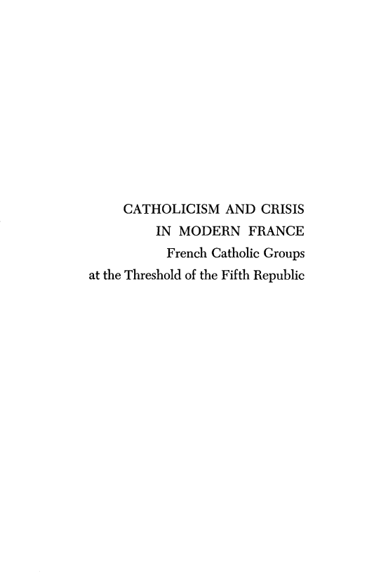 handle is hein.religion/cathcsrm0001 and id is 1 raw text is: 












     CATHOLICISM AND CRISIS
         IN MODERN FRANCE
           French Catholic Groups
at the Threshold of the Fifth Republic


