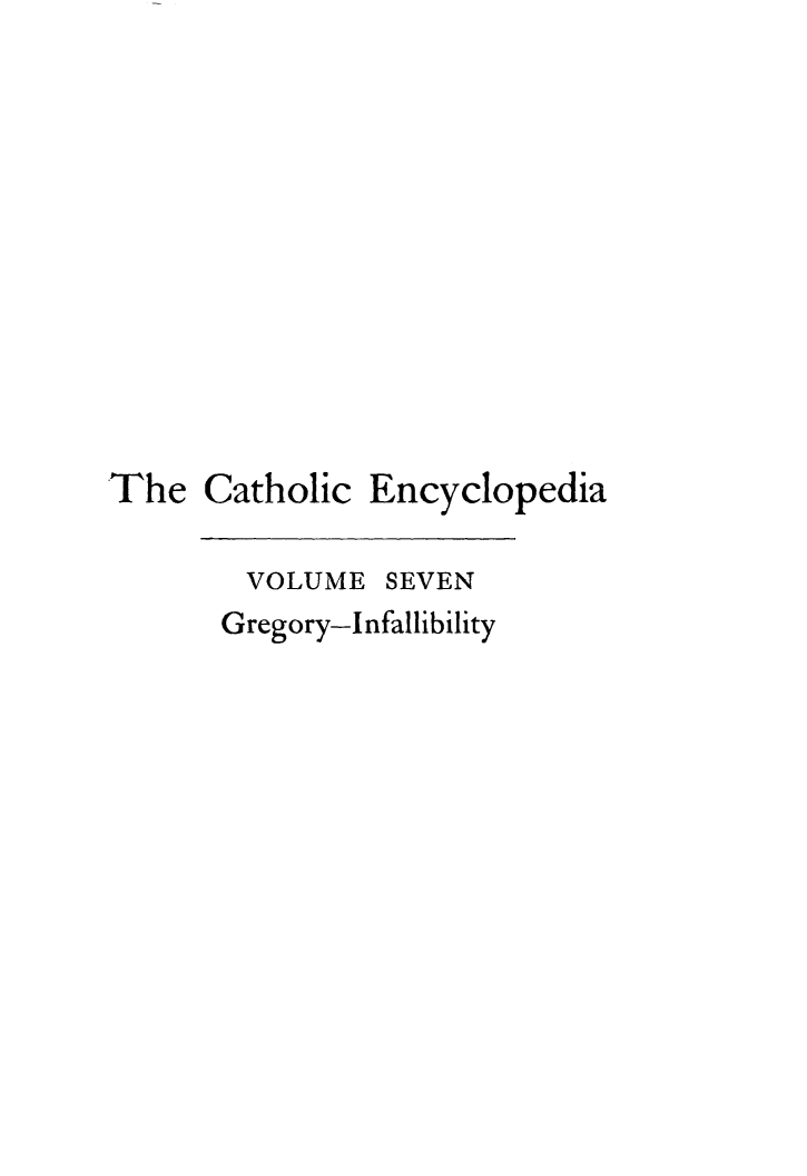 handle is hein.religion/cathenc0007 and id is 1 raw text is: 













The Catholic Encyclopedia


VOLUME


SEVEN


Gregory-Infallibility


