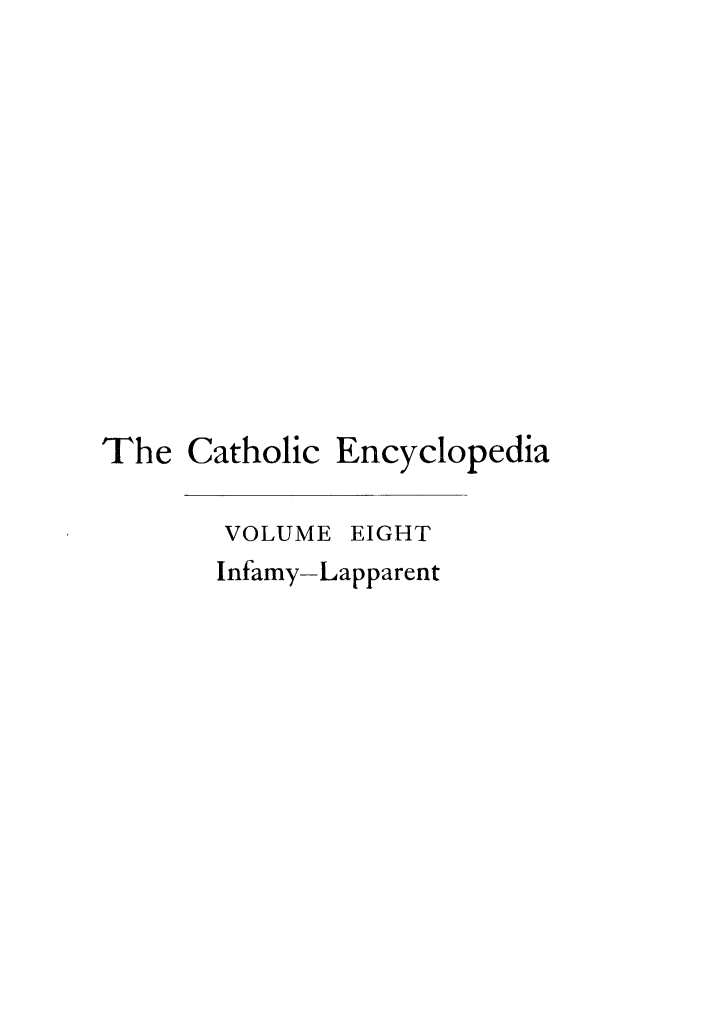 handle is hein.religion/cathenc0008 and id is 1 raw text is: 











The Catholic


Encyclopedia


VOLUME EIGHT
Infamy-Lapparent


