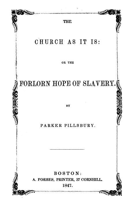 handle is hein.religion/chfhs0001 and id is 1 raw text is: CHURCH

AS IT IS:

OR TH9

FORLORN HOPE OF SLAVERY.

PARKER PILLSBURY,

BOSTON:
A. FORBES, PRINTER, 37 CORNHILL.
1847.


