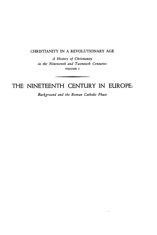 handle is hein.religion/chrsreva0001 and id is 1 raw text is: 











        CHRISTIANITY  IN A REVOLUTIONARY   AGE

                  A History of Christianity
            in the Nineteenth and Twentieth Centuries
                        VOLUME I



THE NINETEENTH CENTURY IN EUROPE:

            Background and the Roman Catholic Phase


