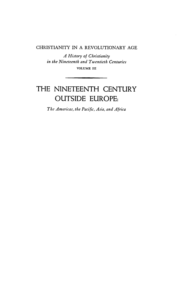 handle is hein.religion/chrsreva0003 and id is 1 raw text is: 








CHRISTIANITY IN A REVOLUTIONARY   AGE
          A History of Christianity
    in the Nineteenth and Twentieth Centuries
               VOLUME III



THE NINETEENTH CENTURY

       OUTSIDE EUROPE:

    The Americas, the Pacific, Asia, and Africa


