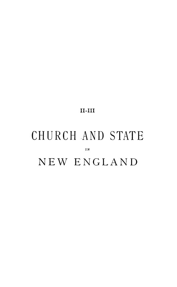 handle is hein.religion/chstne0001 and id is 1 raw text is: II-III
CHURCH AND STATE
NEW ENGLAND


