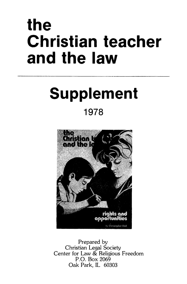 handle is hein.religion/chtspp0001 and id is 1 raw text is: the
Christian teacher
and the law

Supplement
1978

Prepared by
Christian Legal Society
Center for Law & Religious Freedom
P.O. Box 2069
Oak Park, IL 60303


