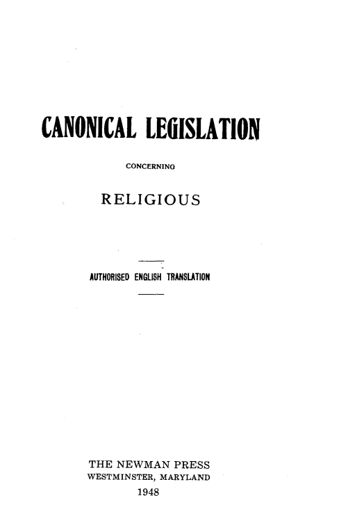 handle is hein.religion/cllncgrs0001 and id is 1 raw text is: 










CANONICAL LEGISLATION


            CONCERNING


         RELIGIOUS






       AUTHORISED ENGLISH TRANSLATION
















       THE NEWMAN  PRESS
       WESTMINSTER, MARYLAND
              1948


