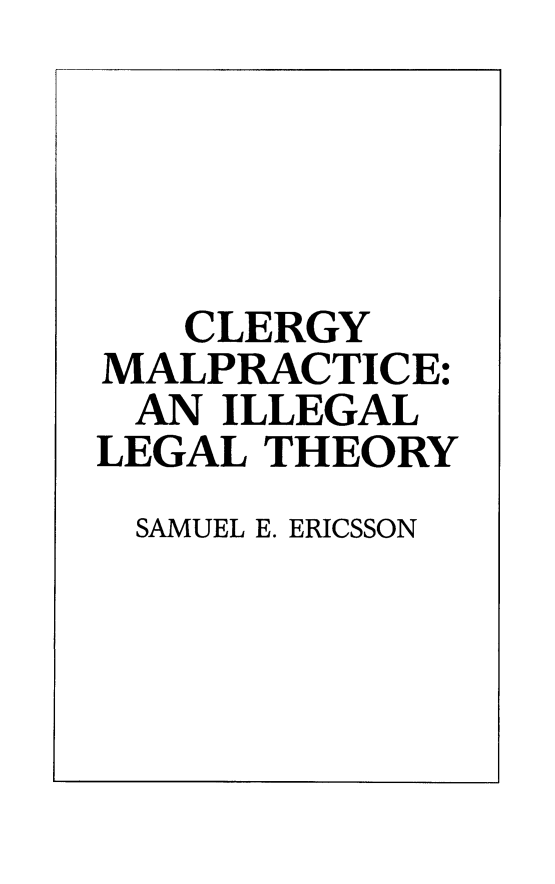 handle is hein.religion/clmalp0001 and id is 1 raw text is: CLERGY
MALPRACTICE:
AN ILLEGAL
LEGAL THEORY
SAMUEL E. ERICSSON


