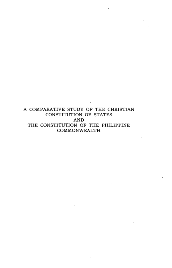 handle is hein.religion/csccs0001 and id is 1 raw text is: A COMPARATIVE STUDY OF THE CHRISTIAN
CONSTITUTION OF STATES
AND
THE CONSTITUTION OF THE PHILIPPINE
COMMONWEALTH


