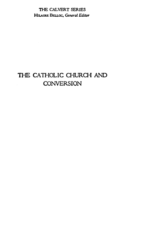 handle is hein.religion/cthlcvs0001 and id is 1 raw text is:        THE CALVERT SERIES
       HILAiRE BELUoc. Generai Editor









THE CATHOLIC CHURCH AND
         CONVERSION


