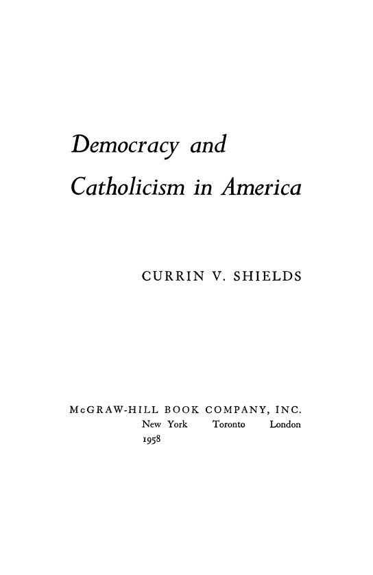 handle is hein.religion/decathm0001 and id is 1 raw text is: Democracy

and

Catholicism in America
CURRIN V. SHIELDS
McGRAW-HILL BOOK COMPANY, INC.
New York  Toronto  London
1958


