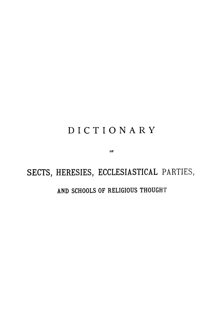 handle is hein.religion/dicsheprth0001 and id is 1 raw text is: 













         DICTIONARY

                  OF


SECTS, HERESIES, ECCLESIASTICAL PARTIES,

      AND SCHOOLS OF RELIGIOUS THOUGHT


