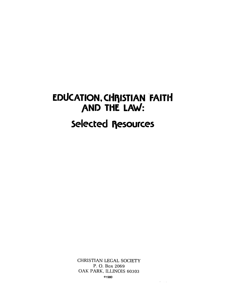 handle is hein.religion/edchfl0001 and id is 1 raw text is: EDUCATION, CIIlISTIAN FAITH
AND THE LAW:
Selected Iesources
CHRISTIAN LEGAL SOCIETY
P. 0. Box 2069
OAK PARK, ILLINOIS 60303
@1980


