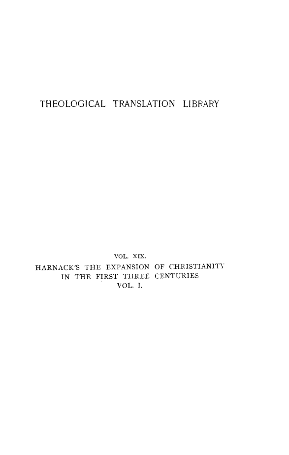 handle is hein.religion/exchfirtn0001 and id is 1 raw text is: 












THEOLOGICAL TRANSLATION LIBRARY




















               VOL. XIX.

HARNACK'S THE EXPANSION OF CHRISTIANITY
     IN THE FIRST THREE CENTURIES
                VOL. I.


