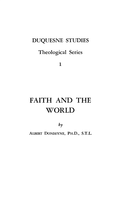 handle is hein.religion/fhadtwd0001 and id is 1 raw text is: 





DUQUESNE STUDIES

   Theological Series

         1





FAITH AND THE


WORLD

    by


ALBERT DONDEYNE, PH.D., S.T.L.


