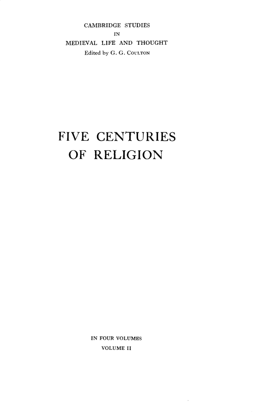 handle is hein.religion/fivecrg0002 and id is 1 raw text is: 


     CAMBRIDGE STUDIES
           IN
 MEDIEVAL LIFE AND THOUGHT
     Edited by G. G. COULTON













FIVE CENTURIES


  OF RELIGION





























       IN FOUR VOLUMES
         VOLUME II


