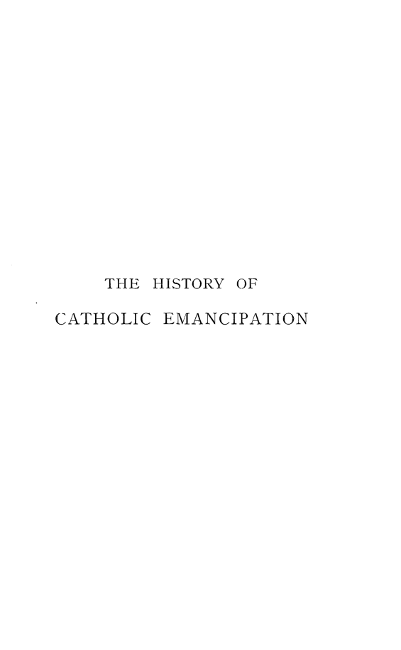 handle is hein.religion/hiscatem0001 and id is 1 raw text is: 















    THE HISTORY OF

CATHOLIC EMANCIPATION


