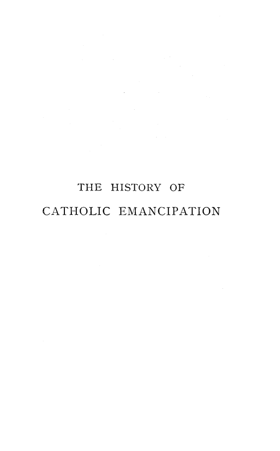 handle is hein.religion/hiscatem0002 and id is 1 raw text is: 














    THE HISTORY OF

CATHOLIC EMANCIPATION


