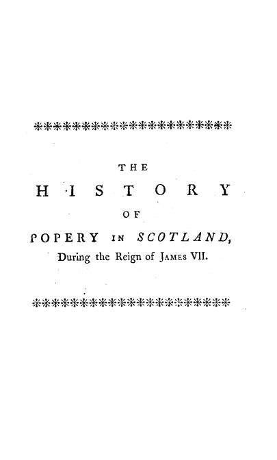 handle is hein.religion/hstppsj0001 and id is 1 raw text is: 










        THE

HIST O R Y
         OF


POPERY


IN SCOTLAND,


During the Reign of JAMES VII.


  *e      +i** * * * *± @


