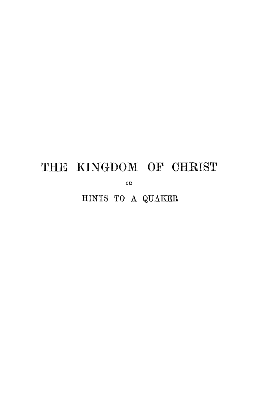 handle is hein.religion/kinchrsq0002 and id is 1 raw text is: 













THE KINGDOM OF CHRIST

      HINTS TO A QUAKER


