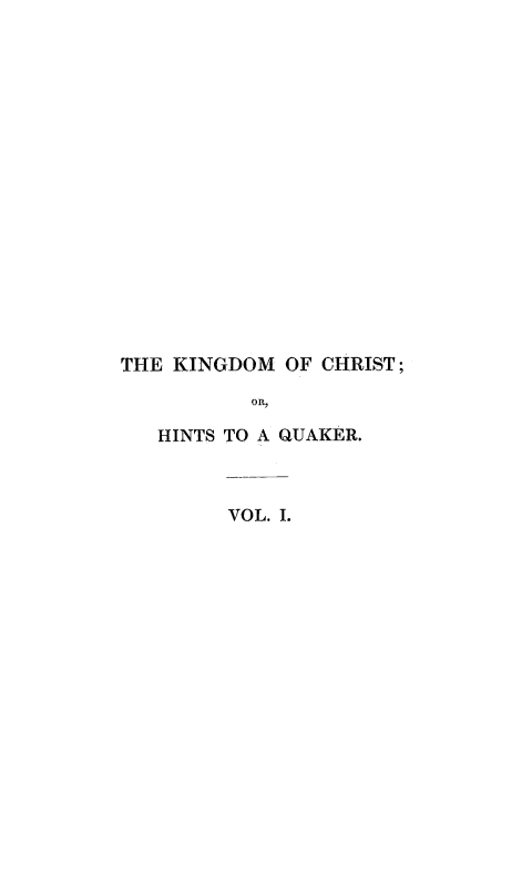 handle is hein.religion/kingchqu0001 and id is 1 raw text is: 


















THE KINGDOM OF CHRIST;

          OR,

   HINTS TO A QUAKER.


VOL. I.


