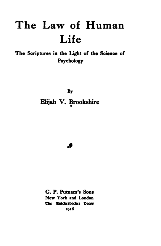 handle is hein.religion/lahumlif0001 and id is 1 raw text is: 


The Law of Human

               Life

The Scriptures in the Light of the Science of
              Psychology




                 By

        Elijah V. Brookshire





                 S


G. P. Putnam's Sons
New York and London
Uft IMnckabockec me..
       1916


