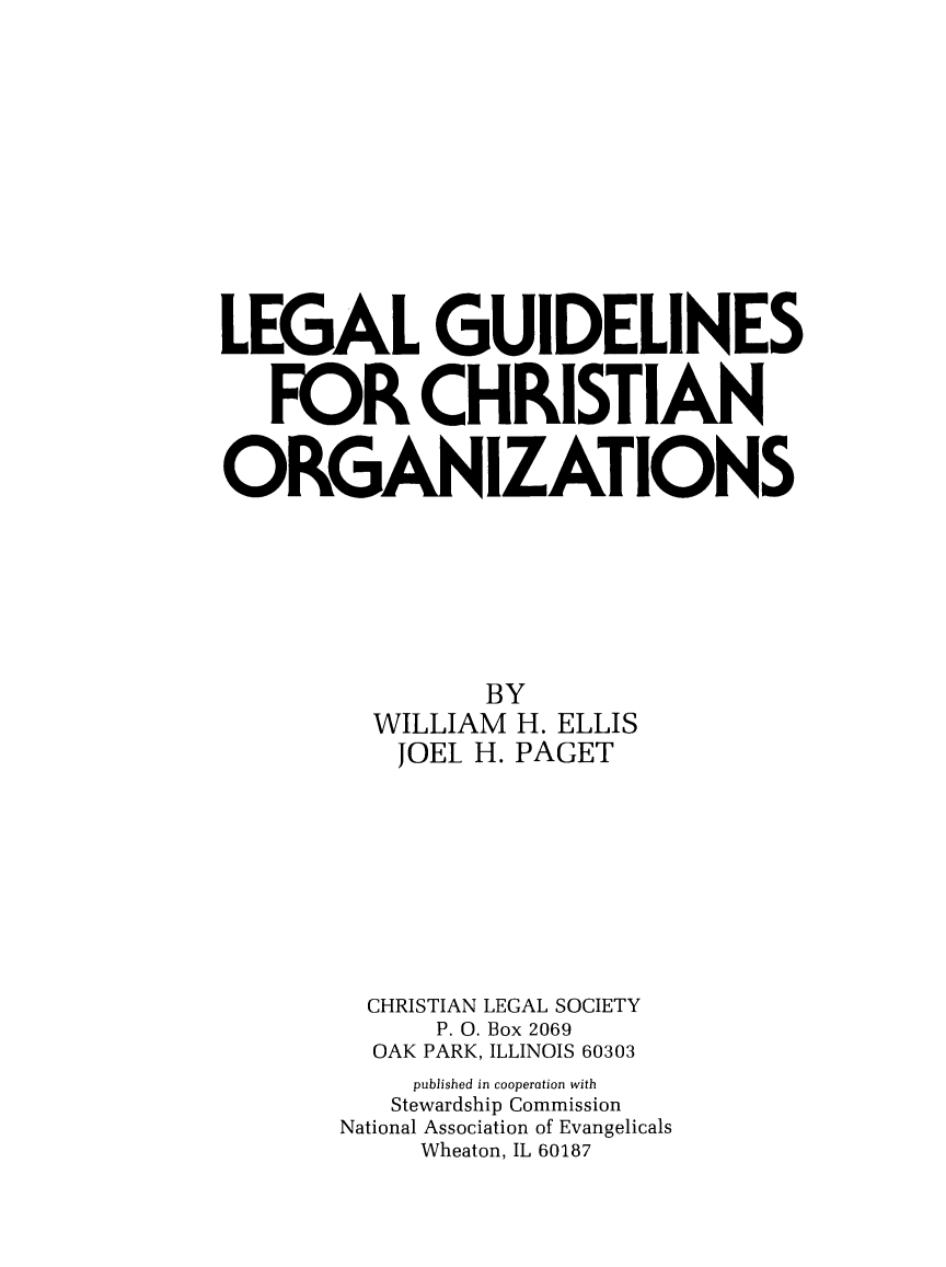 handle is hein.religion/legcor0001 and id is 1 raw text is: LEGAL GUIDELINES
FOR CHRISTIAN
ORGANIZATIONS
BY
WILLIAM H. ELLIS
JOEL H. PAGET
CHRISTIAN LEGAL SOCIETY
P. 0. Box 2069
OAK PARK, ILLINOIS 60303
published in cooperation with
Stewardship Commission
National Association of Evangelicals
Wheaton, IL 60187


