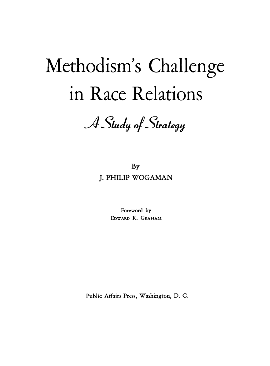 handle is hein.religion/metchrr0001 and id is 1 raw text is: 





Methodism's Challenge

     in Race Relations


Study 0/Stra



      By
J. PHILIP WOGAMAN


    Foreword by
  EDWARD K. GRAHAM


Public Affairs Press, Washington, D. C.


-A


1191


