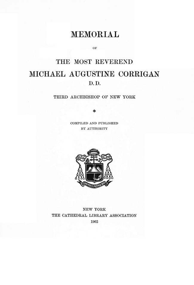 handle is hein.religion/mmlrvmac0001 and id is 1 raw text is: MEMORIAL
OF
THE MOST REVEREND

MICHAEL AUGUSTINE
D.D.

CORRIGAN

THIRD ARCHBISHOP OF NEW YORK
COMPILED AND PUBLISHED
BY AUTHORITY
NEW YORK
THE CATHEDRAL LIBRARY ASSOCIATION
1902


