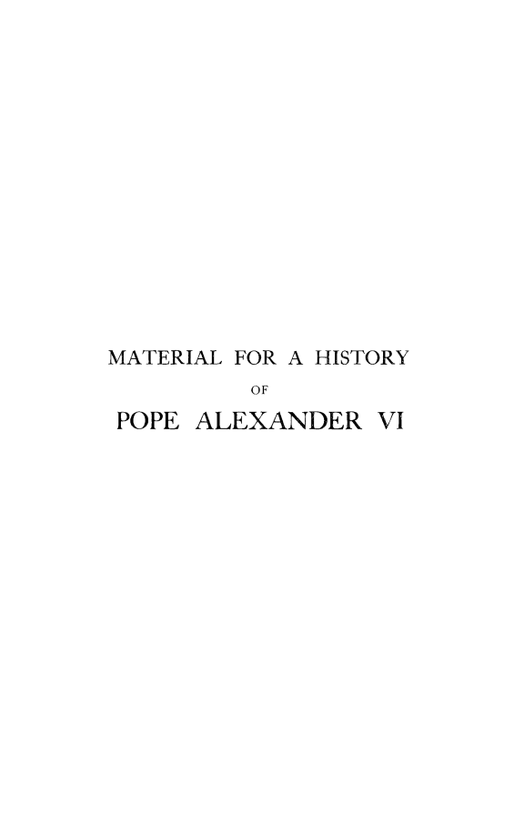 handle is hein.religion/mthispalx0003 and id is 1 raw text is: 















MATERIAL FOR A HISTORY
         OF
 POPE ALEXANDER VI


