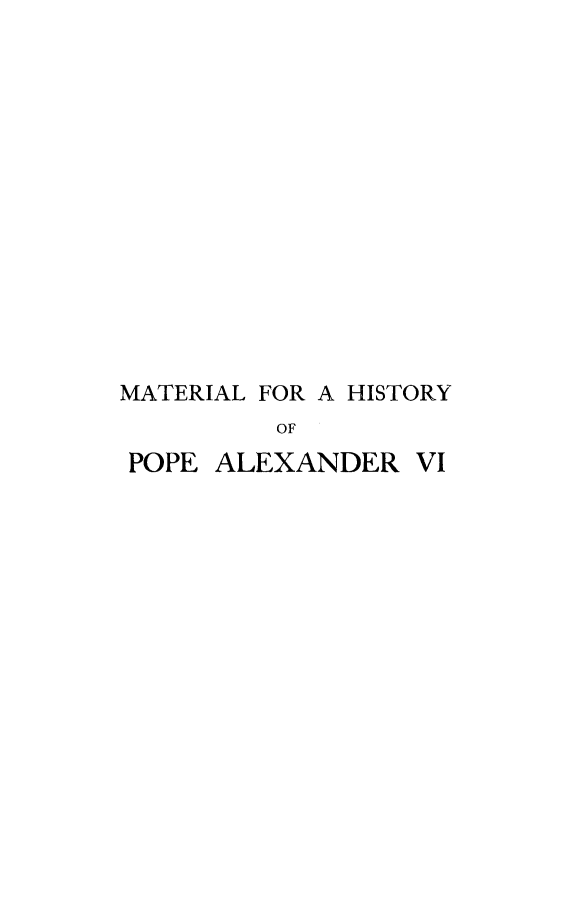 handle is hein.religion/mthispalx0005 and id is 1 raw text is: 













MATERIAL FOR A HISTORY
         OF


POPE ALEXANDER


VI


