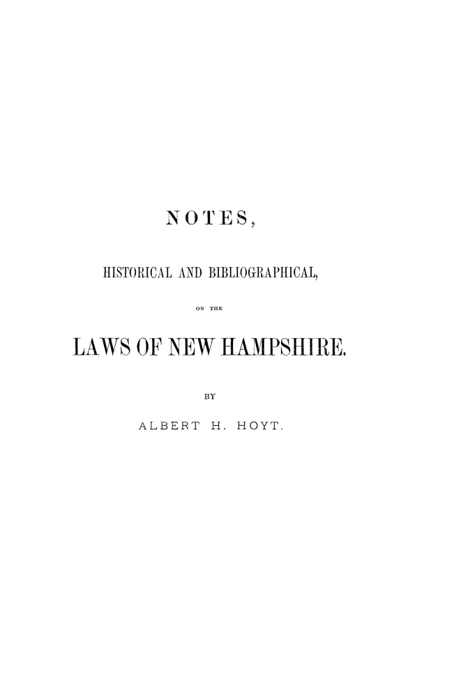handle is hein.religion/nhbl0001 and id is 1 raw text is: 

















         NOTES,



   HISTORICAL AND BIBLIOGRAPHICAL,


            ON THE



LAWS OF NEW HAMPSHIRE.



             BY


ALBERT H.


HOYT.


