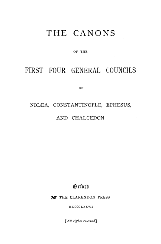 handle is hein.religion/nofgciteh0001 and id is 1 raw text is: 





THE CANONS


        OF THE


FIRST FOUR GENERAL


NIC.EA, CONSTANTINOPLE,


COUNCILS


EPHESUS,


  AND CHALCEDON














M THE CLARENDON PRESS

     M DCCC LXXVII


[All rights reserved]



