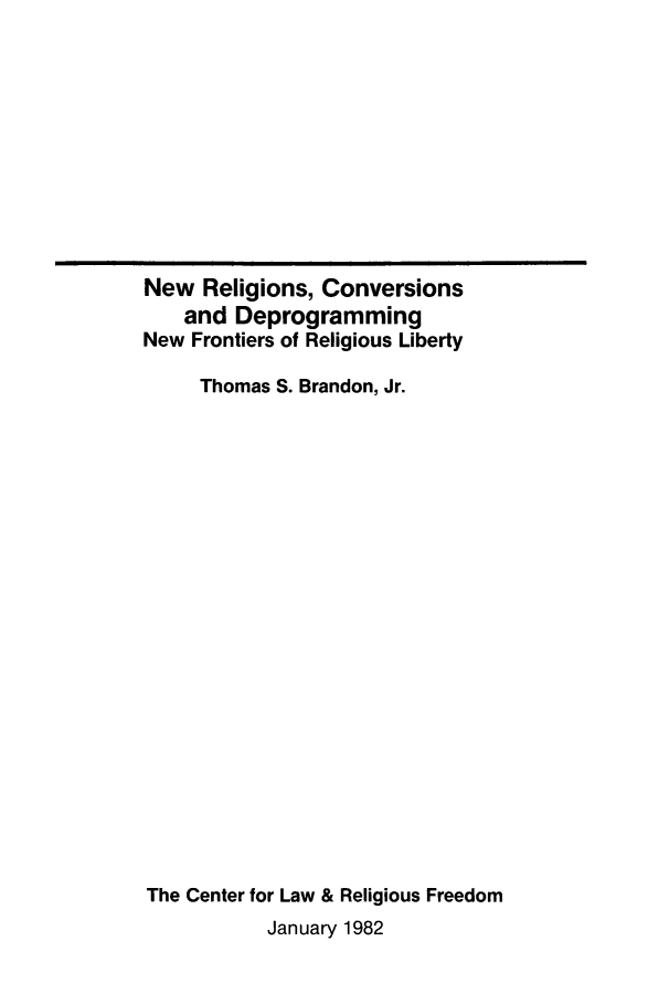 handle is hein.religion/nrecdep0001 and id is 1 raw text is: New Religions, Conversions
and Deprogramming
New Frontiers of Religious Liberty
Thomas S. Brandon, Jr.
The Center for Law & Religious Freedom
January 1982


