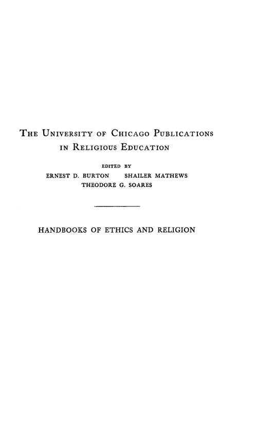 handle is hein.religion/oghebrwl0001 and id is 1 raw text is: 



















THE UNIVERSITY OF CHICAGO PUBLICATIONS

        IN RELIGIOUS EDUCATION


                 EDITED BY
      ERNEST D. BURTON SHAILER MATHEWS
             THEODORE G. SOARES






    HANDBOOKS OF ETHICS AND RELIGION


