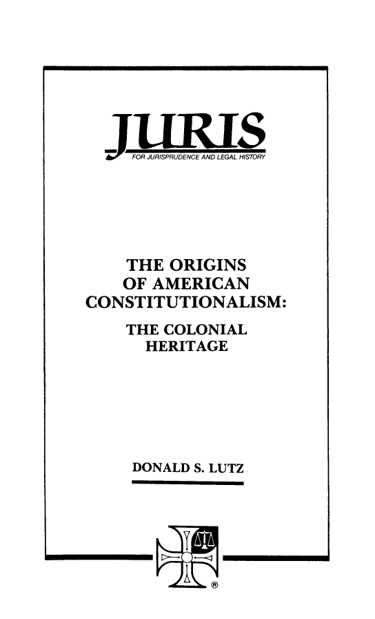 handle is hein.religion/oracch0001 and id is 1 raw text is: JUR IS
FOR JURISPRUDENCE AND LEGAL HISTORY
THE ORIGINS
OF AMERICAN
CONSTITUTIONALISM:
THE COLONIAL
HERITAGE
DONALD S. LUTZ


