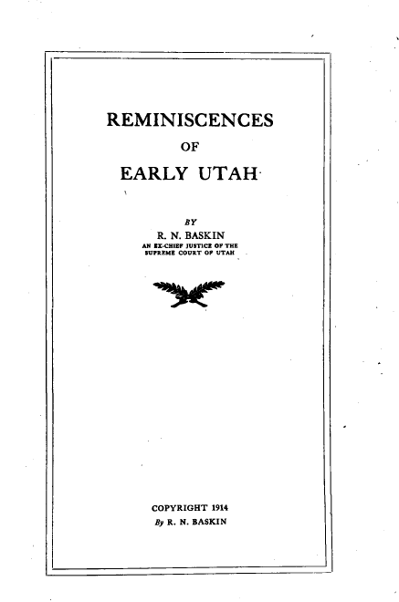 handle is hein.religion/rmcseyuh0001 and id is 1 raw text is: 












REMINISCENCES


          OF


  EARLY UTAH-




           BY
       R. N. BASKIN
     AN 5E-CHIEF JUSTICE OF THE
     SUPREME COURT OP UTAH


COPYRIGHT 1914
By R. N. BASKIN


