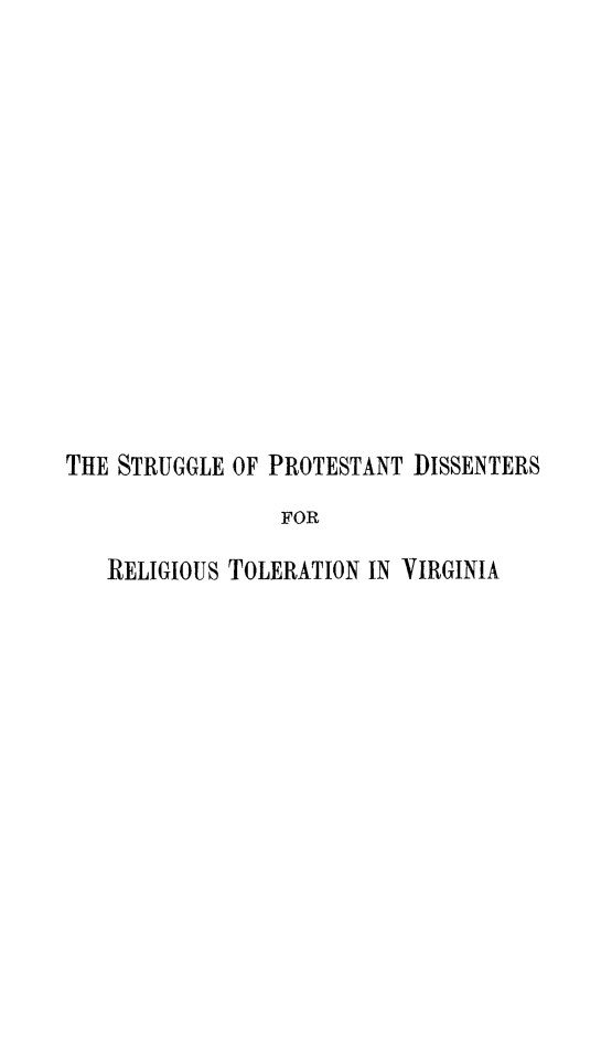 handle is hein.religion/strugprot0001 and id is 1 raw text is: THE STRUGGLE OF PROTESTANT DISSENTERS
FOR
RELIGIOUS TOLERATION IN VIRGINIA


