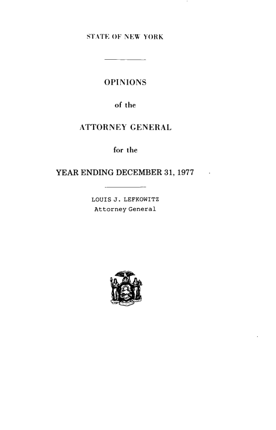 handle is hein.sag/nysag0140 and id is 1 raw text is: 


STATE OF NEW YORK


     OPINIONS

       of the

ATTORNEY   GENERAL


            for the


YEAR ENDING  DECEMBER  31, 1977


       LOUIS J. LEFKOWITZ
       Attorney General


