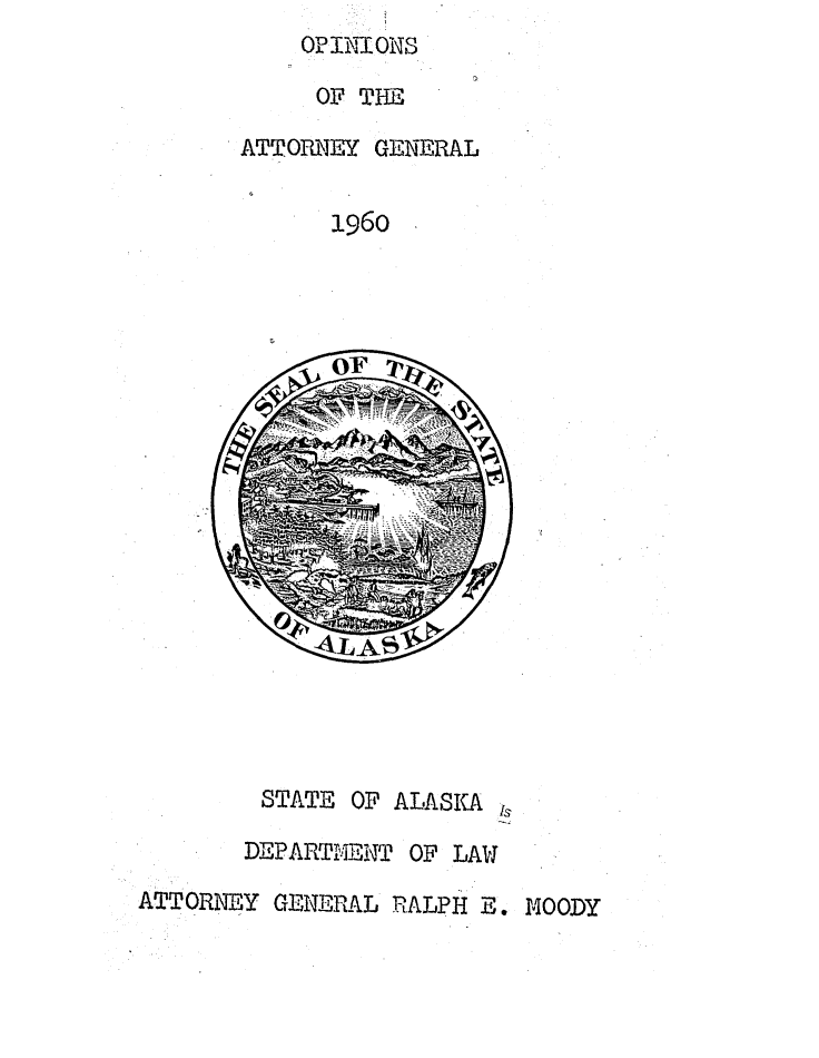 handle is hein.sag/sagak0064 and id is 1 raw text is: ï»¿OPINIONS
OF THE
ATTORNEY GENERAL
1960

STATE OF ALASKA Is
DEPARTMHENT OF LAW
ATTORNEY GENERAL RALPH E. MOODY


