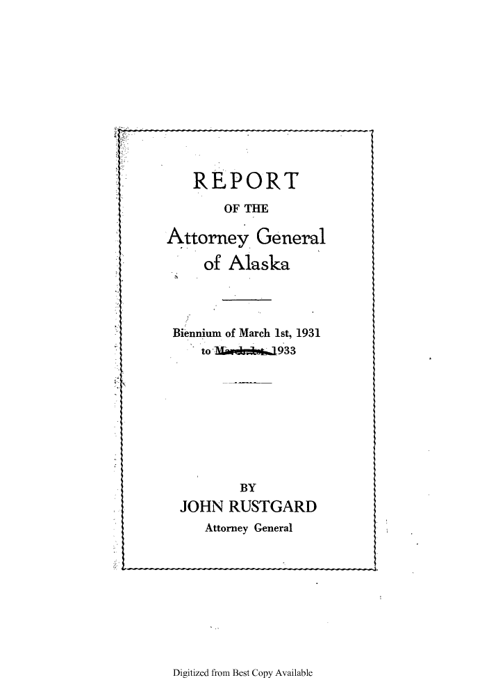 handle is hein.sag/sagak0076 and id is 1 raw text is: REPORT
OF THE
Attorney General
of Alaska
Biennium of March 1st, 1931
to MIAmr.*AJ933
BY
JOHN RUSTGARD

Attorney General

Digitized from Best Copy Available



