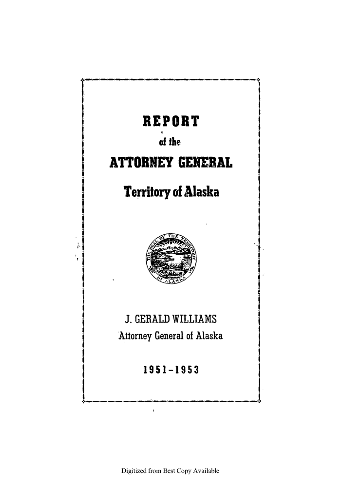 handle is hein.sag/sagak0086 and id is 1 raw text is: REPORT
of the
ATTORNEY GENERAL

Territory of Alaska

J. GERALD WILLIAMS
Attorney General of Alaska
1951-1953

Digitized from Best Copy Available


