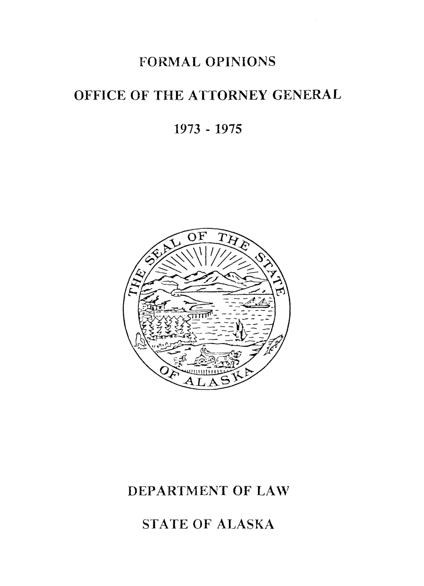 handle is hein.sag/sagak1973 and id is 1 raw text is: FORMAL OPINIONS
OFFICE OF THE ATTORNEY GENERAL
1973 - 1975

DEPARTMENT OF LAW
STATE OF ALASKA


