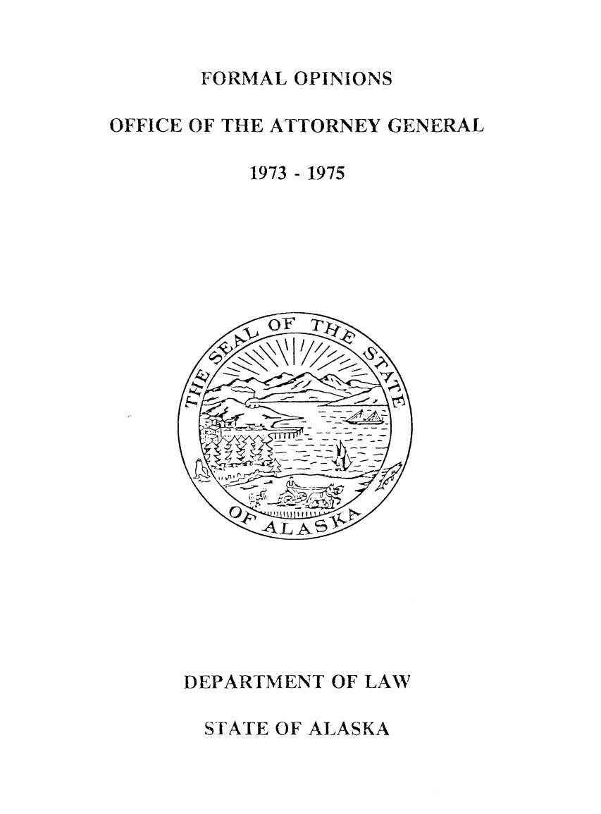 handle is hein.sag/sagak1974 and id is 1 raw text is: FORMAL OPINIONS

OFFICE OF THE ATTORNEY GENERAL
1973 - 1975

DEPARTMENT OF LAW
STATE OF ALASKA


