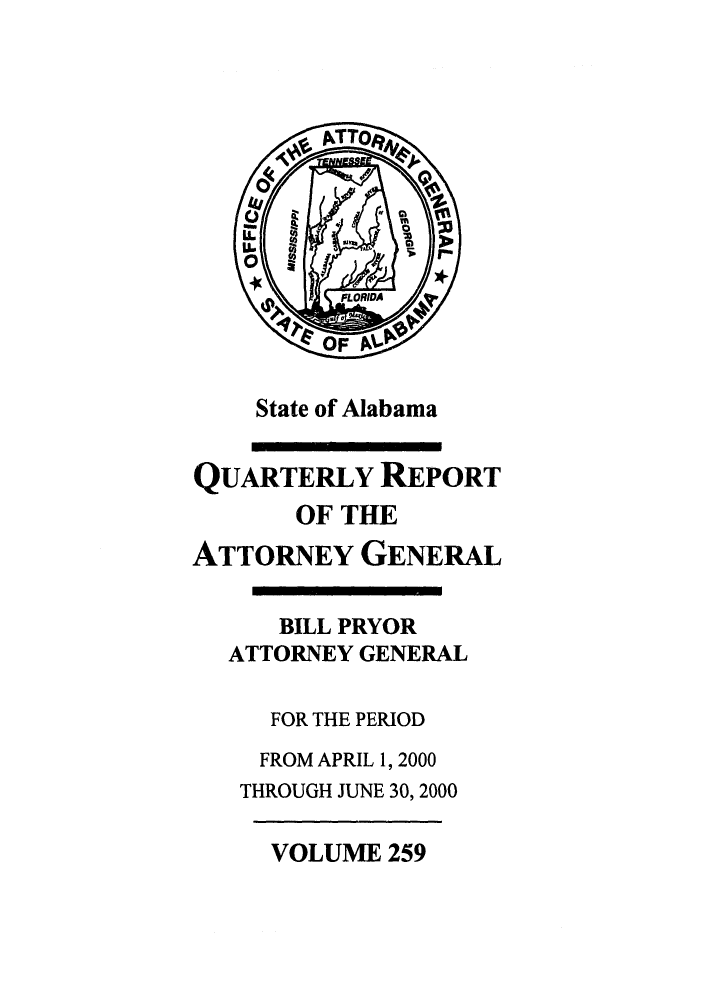 handle is hein.sag/sagal0107 and id is 1 raw text is: State of Alabama

QUARTERLY REPORT
OF THE
ATTORNEY GENERAL
BILL PRYOR
ATTORNEY GENERAL
FOR THE PERIOD
FROM APRIL 1, 2000
THROUGH JUNE 30, 2000

VOLUME 259


