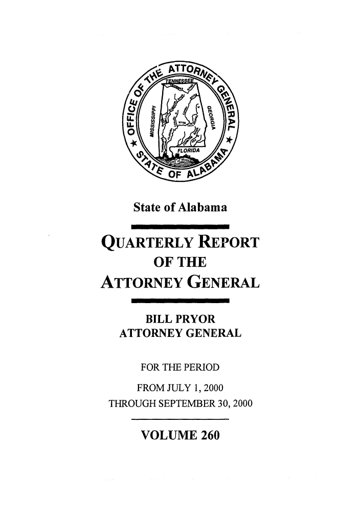 handle is hein.sag/sagal0108 and id is 1 raw text is: State of Alabama

QUARTERLY REPORT
OF THE
ATTORNEY GENERAL
BILL PRYOR
ATTORNEY GENERAL
FOR THE PERIOD
FROM JULY 1, 2000
THROUGH SEPTEMBER 30, 2000

VOLUME 260


